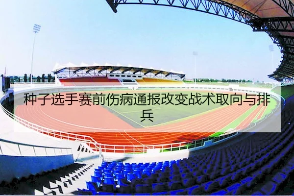 种子选手赛前伤病通报改变战术取向与排兵