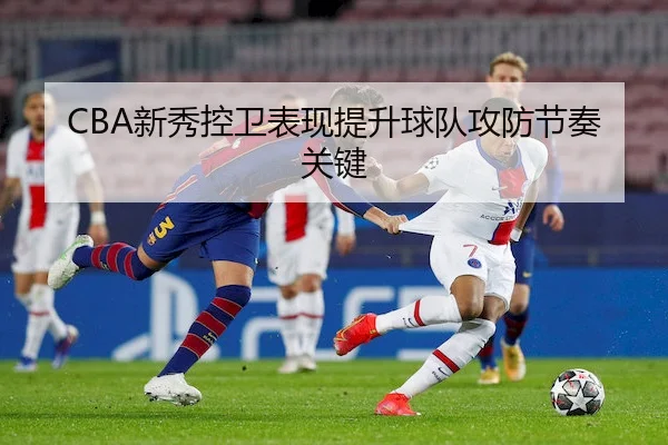 CBA新秀控卫表现提升球队攻防节奏关键